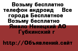 Возьму бесплатно телефон андроид  - Все города Бесплатное » Возьму бесплатно   . Ямало-Ненецкий АО,Губкинский г.